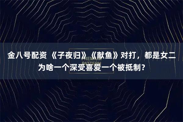 金八号配资 《子夜归》《献鱼》对打，都是女二为啥一个深受喜爱一个被抵制？