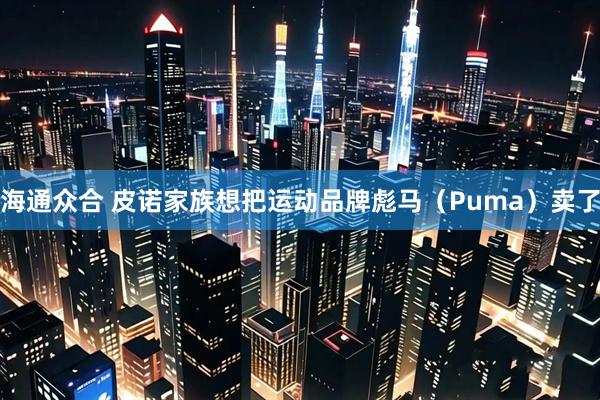海通众合 皮诺家族想把运动品牌彪马（Puma）卖了