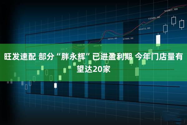 旺发速配 部分“胖永辉”已进盈利期 今年门店量有望达20家