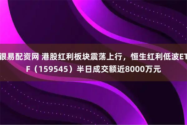 银易配资网 港股红利板块震荡上行，恒生红利低波ETF（159545）半日成交额近8000万元