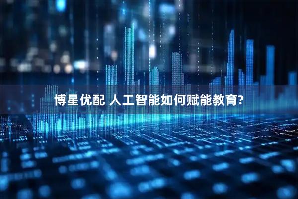 博星优配 人工智能如何赋能教育?