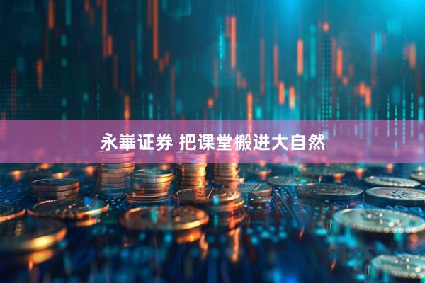 永崋证券 把课堂搬进大自然