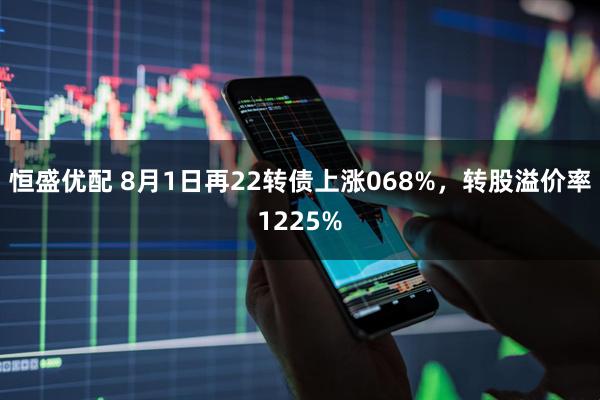 恒盛优配 8月1日再22转债上涨068%,转股溢价率1225%