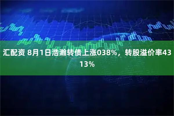 汇配资 8月1日浩瀚转债上涨038%,转股溢价率4313%