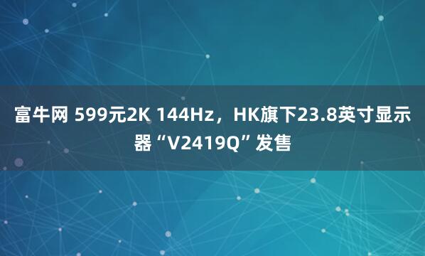 富牛网 599元2K 144Hz,HK旗下23.8英寸显示器“V2419Q”发售