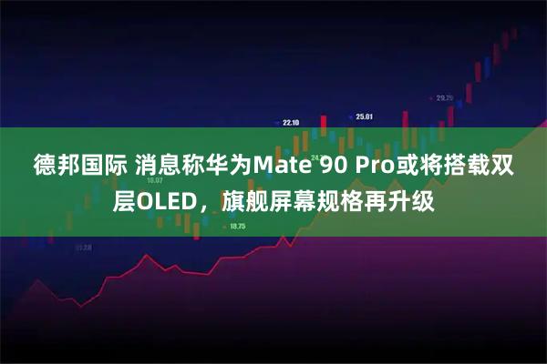 德邦国际 消息称华为Mate 90 Pro或将搭载双层OLED,旗舰屏幕规格再升级
