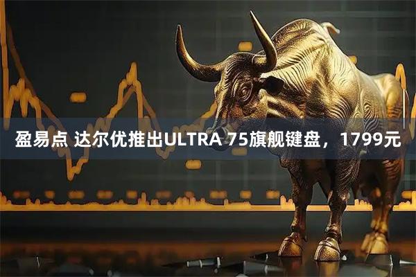 盈易点 达尔优推出ULTRA 75旗舰键盘,1799元