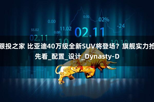 跟投之家 比亚迪40万级全新SUV将登场？旗舰实力抢先看_配置_设计_Dynasty-D