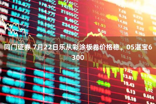 同门证券 7月22日乐从彩涂板卷价格稳。05湛宝6300