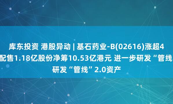 库东投资 港股异动 | 基石药业-B(02616)涨超4% 拟合共配售1.18亿股份净筹10.53亿港元 进一步研发“管线”2.0资产