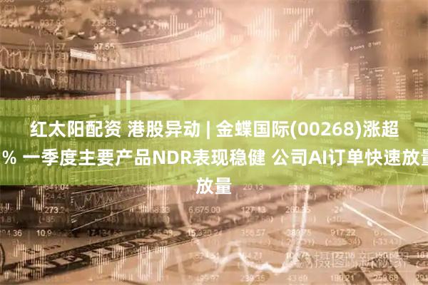 红太阳配资 港股异动 | 金蝶国际(00268)涨超7% 一季度主要产品NDR表现稳健 公司AI订单快速放量