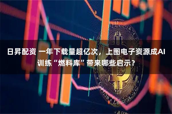 日昇配资 一年下载量超亿次，上图电子资源成AI训练“燃料库”带来哪些启示？