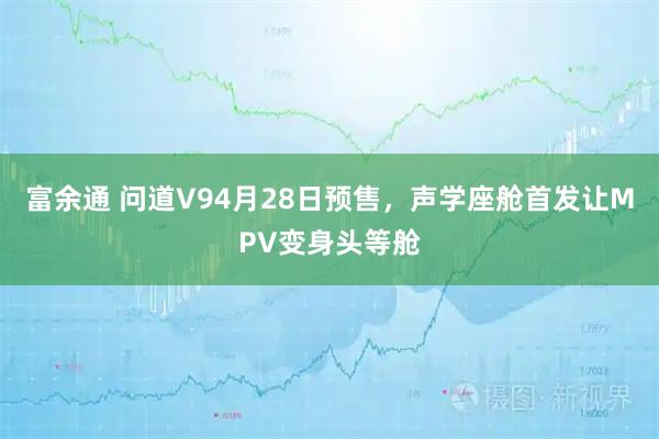 富余通 问道V94月28日预售，声学座舱首发让MPV变身头等舱