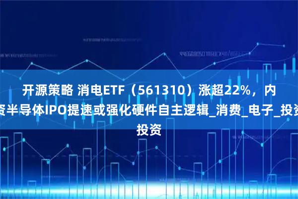 开源策略 消电ETF（561310）涨超22%，内资半导体IPO提速或强化硬件自主逻辑_消费_电子_投资