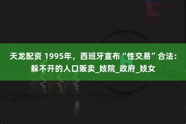 天龙配资 1995年，西班牙宣布“性交易”合法：躲不开的人口贩卖_妓院_政府_妓女