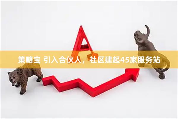 策略宝 引入合伙人，社区建起45家服务站
