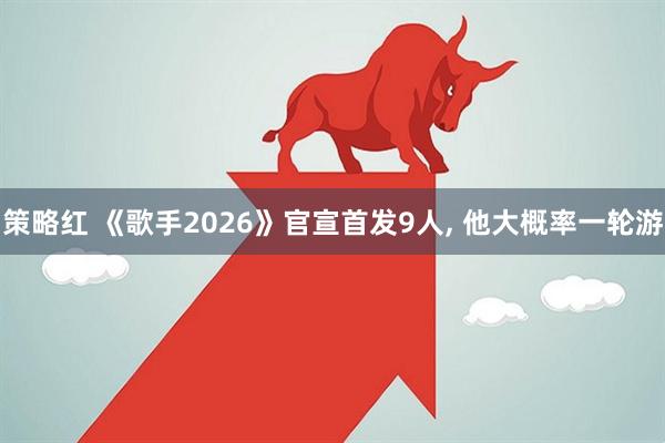 策略红 《歌手2026》官宣首发9人, 他大概率一轮游