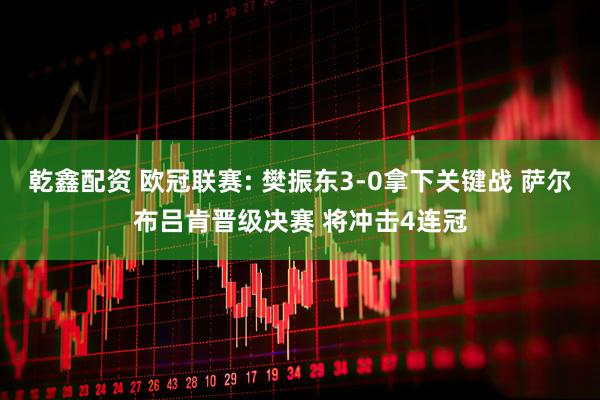 乾鑫配资 欧冠联赛: 樊振东3-0拿下关键战 萨尔布吕肯晋级决赛 将冲击4连冠