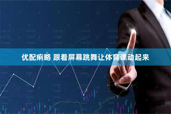 优配痢略 跟着屏幕跳舞让体育课动起来