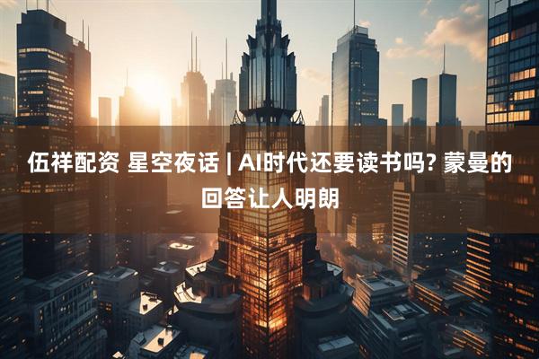 伍祥配资 星空夜话 | AI时代还要读书吗? 蒙曼的回答让人明朗