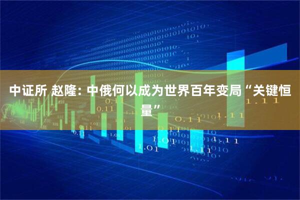 中证所 赵隆: 中俄何以成为世界百年变局“关键恒量”