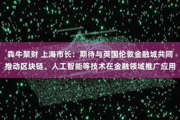 犇牛聚财 上海市长：期待与英国伦敦金融城共同推动区块链、人工智能等技术在金融领域推广应用