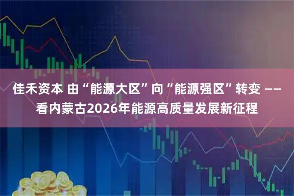 佳禾资本 由“能源大区”向“能源强区”转变 ——看内蒙古2026年能源高质量发展新征程