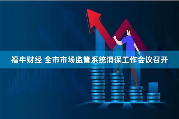 福牛财经 全市市场监管系统消保工作会议召开