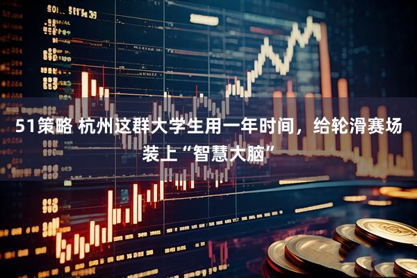 51策略 杭州这群大学生用一年时间，给轮滑赛场装上“智慧大脑”