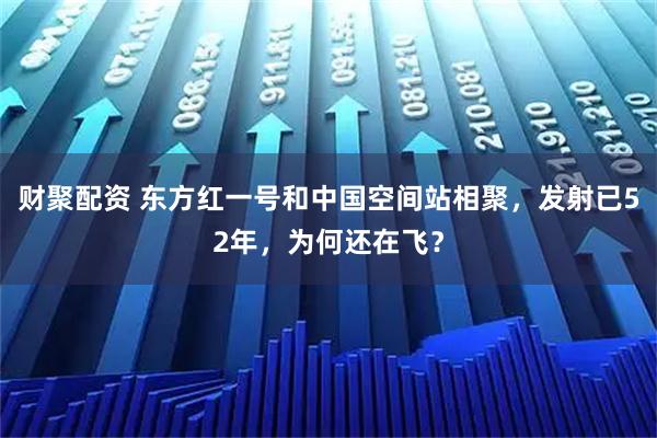 财聚配资 东方红一号和中国空间站相聚，发射已52年，为何还在飞？