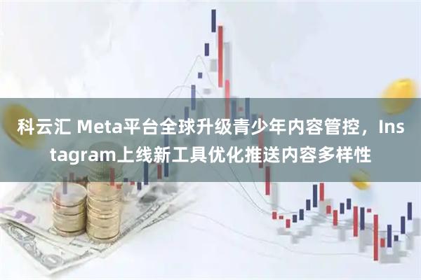 科云汇 Meta平台全球升级青少年内容管控，Instagram上线新工具优化推送内容多样性