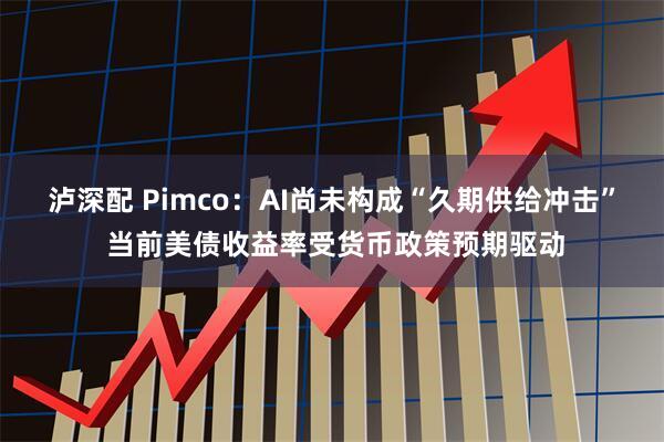 泸深配 Pimco:AI尚未构成“久期供给冲击” 当前美债收益率受货币政策预期驱动