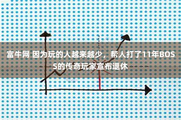 富牛网 因为玩的人越来越少，帮人打了11年BOSS的传奇玩家宣布退休