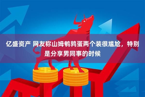 亿盛资产 网友称山姆鹌鹑蛋两个装很尴尬,特别是分享男同事的时候