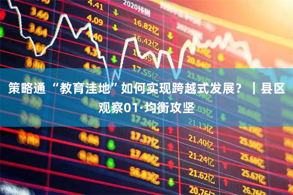 策略通 “教育洼地”如何实现跨越式发展？｜县区观察01·均衡攻坚