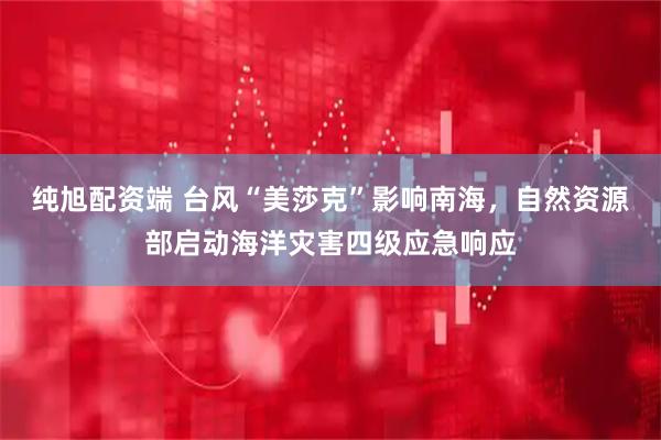 纯旭配资端 台风“美莎克”影响南海,自然资源部启动海洋灾害四级应急响应