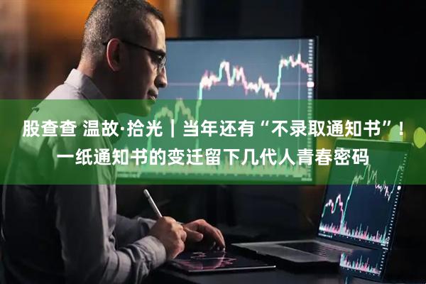 股查查 温故·拾光｜当年还有“不录取通知书”！一纸通知书的变迁留下几代人青春密码