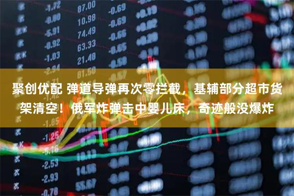 聚创优配 弹道导弹再次零拦截，基辅部分超市货架清空！俄军炸弹击中婴儿床，奇迹般没爆炸