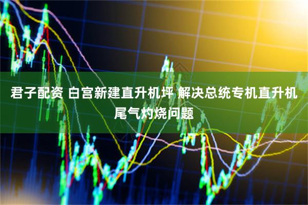 君子配资 白宫新建直升机坪 解决总统专机直升机尾气灼烧问题