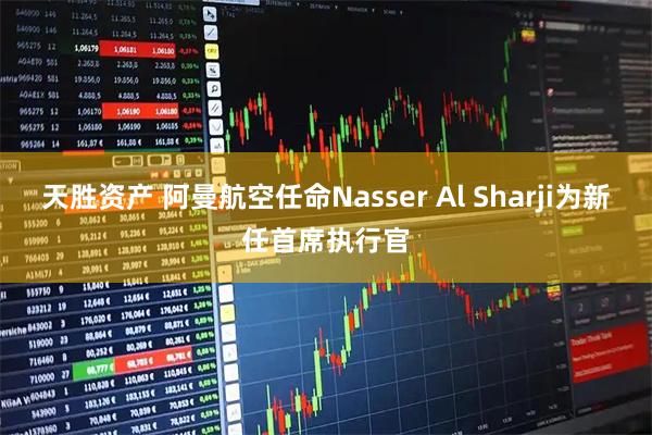 天胜资产 阿曼航空任命Nasser Al Sharji为新任首席执行官