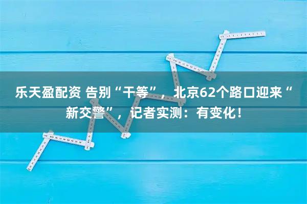 乐天盈配资 告别“干等”，北京62个路口迎来“新交警”，记者实测：有变化！