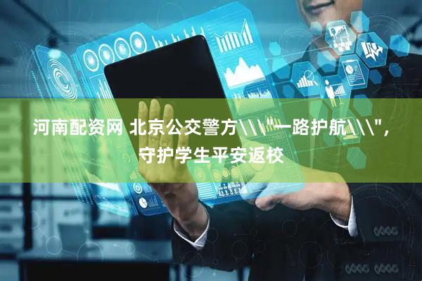 河南配资网 北京公交警方\＂一路护航\＂，守护学生平安返校