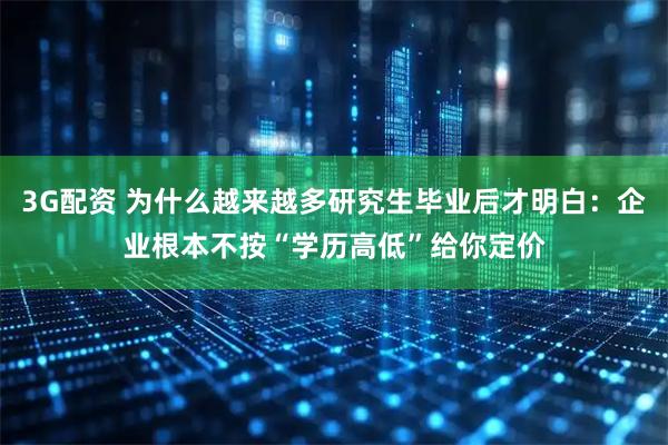 3G配资 为什么越来越多研究生毕业后才明白：企业根本不按“学历高低”给你定价